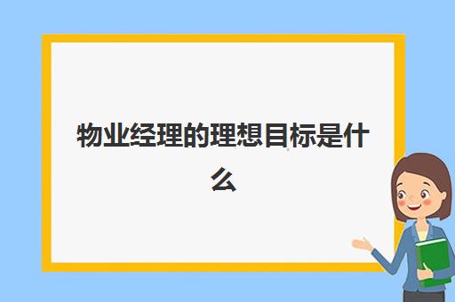 物业经理的理想目标是什么(物业管理目标怎么写)