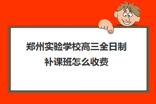 郑州实验学校高三全日制补课班怎么收费(郑州高中补课机构排名)