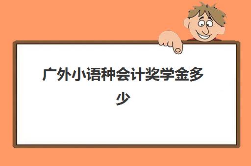 广外小语种会计奖学金多少(广外小语种就业很辛苦)