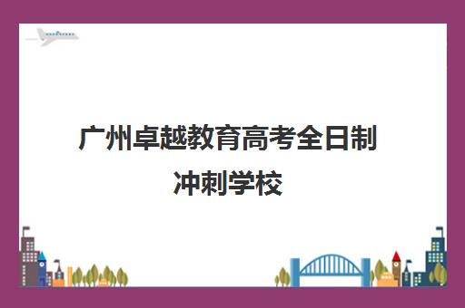 广州卓越教育高考全日制冲刺学校(广州卓越教育电话)