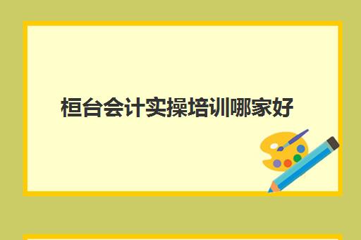 桓台会计实操培训哪家好(会计有专门的培训班吗)