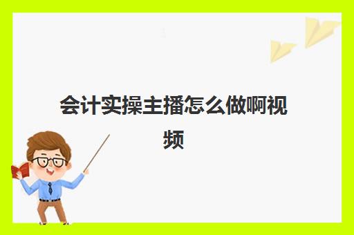 会计实操主播怎么做啊视频(会计零基础自学视频教程)