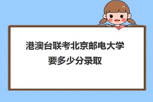 港澳台联考北京邮电大学要多少分录取(港澳台联考可以报考香港大学吗)