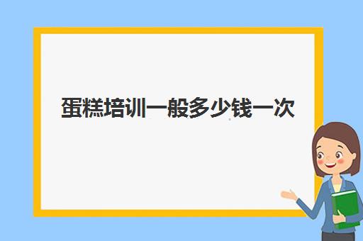 蛋糕培训一般多少钱一次(烘焙蛋糕培训班培训学费多少)