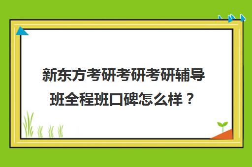 新东方考研考研考研辅导班全程班口碑怎么样？（新东方考研全程班好吗）