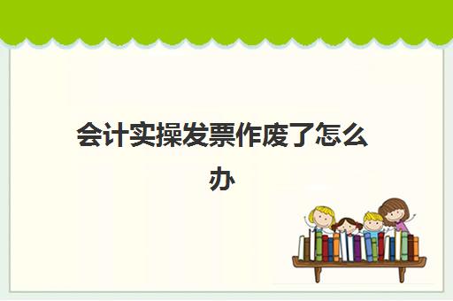 会计实操发票作废了怎么办(发票入账后发现被作废)