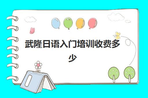 武隆日语入门培训收费多少(日语培训班价目表)