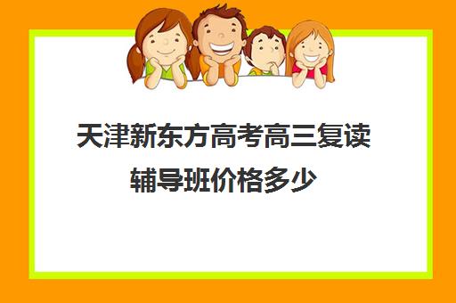 天津新东方高考高三复读辅导班价格多少(新东方高中网课怎么样)