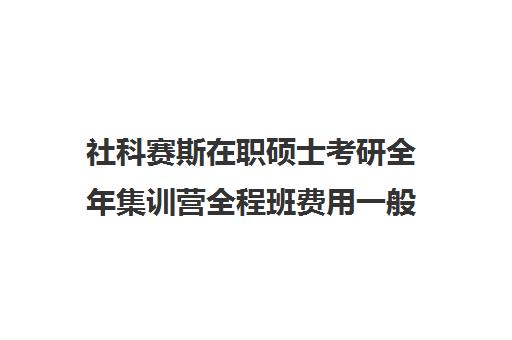 社科赛斯在职硕士考研全年集训营全程班费用一般多少钱（社科赛斯mba价格一览）