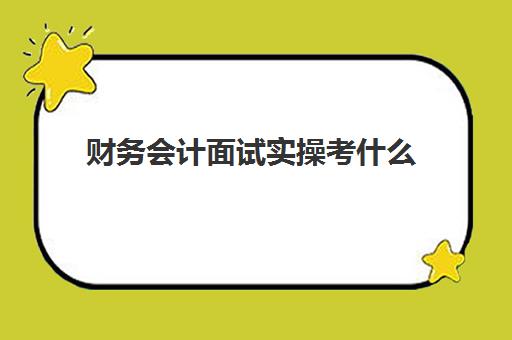 财务会计面试实操考什么(财务会计面试题目100及最佳答案)