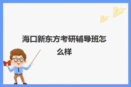 海口新东方考研辅导班怎么样(新东方考研怎么样啊)