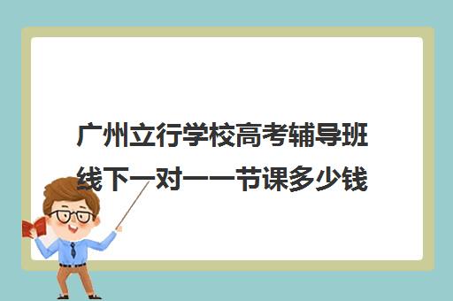 广州立行学校高考辅导班线下一对一一节课多少钱(广州高中补课机构排名)