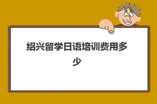 绍兴留学日语培训费用多少(日语培训机构收费标准)