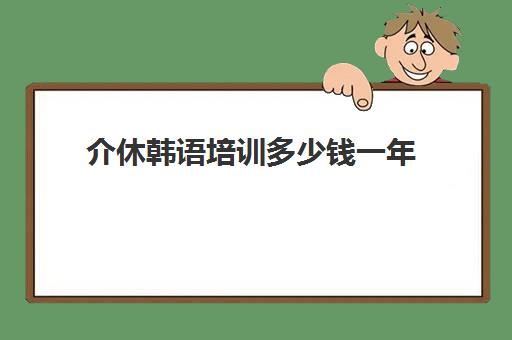 介休韩语培训多少钱一年(韩语学一年可以到什么水平)