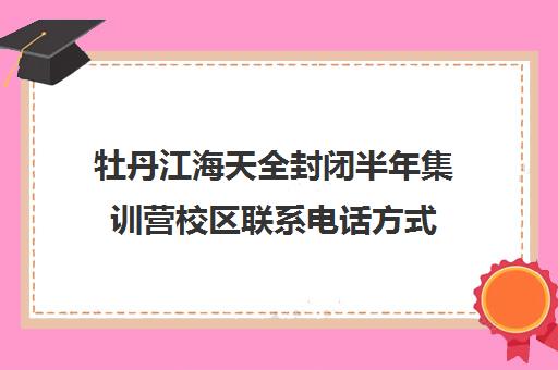 牡丹江海天全封闭半年集训营校区联系电话方式（牡丹江培训机构有哪些）