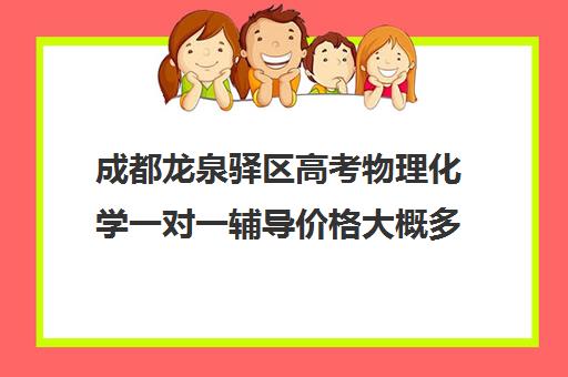 成都龙泉驿区高考物理化学一对一辅导价格大概多少钱(成都高三培训班收费标准)