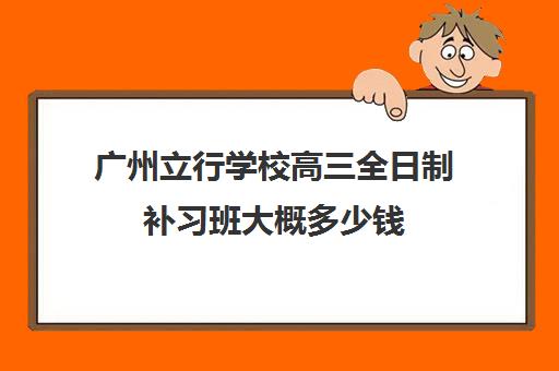 广州立行学校高三全日制补习班大概多少钱