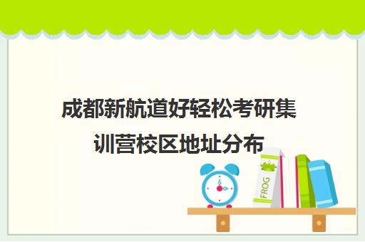 成都新航道好轻松考研集训营校区地址分布（新东方考研成都校区有哪些）