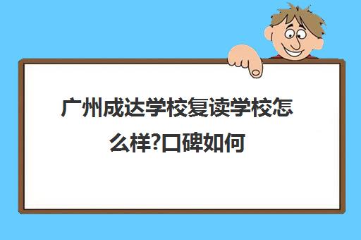 广州成达学校复读学校怎么样?口碑如何(广州复读学校排名)