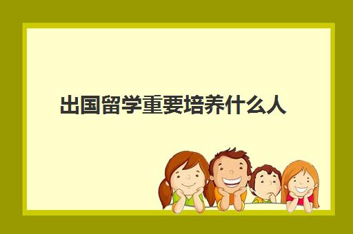 出国留学重要培养什么人(留学需要具备哪些条件)