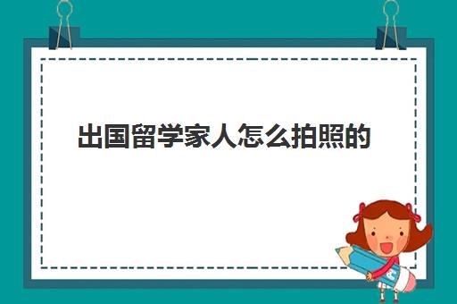 出国留学家人怎么拍照(出国留学人一般家里啥条件)