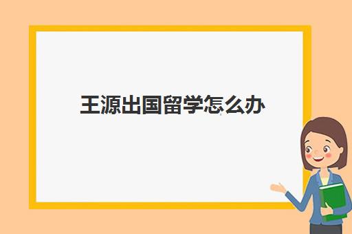 王源出国留学怎么办(王源出国留学日期几号)