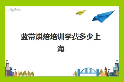 蓝带烘焙培训学费多少上海(日本蓝带学院学费多少)