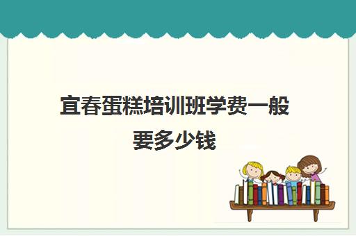 宜春蛋糕培训班学费一般要多少钱(糕点培训学校学费多少)