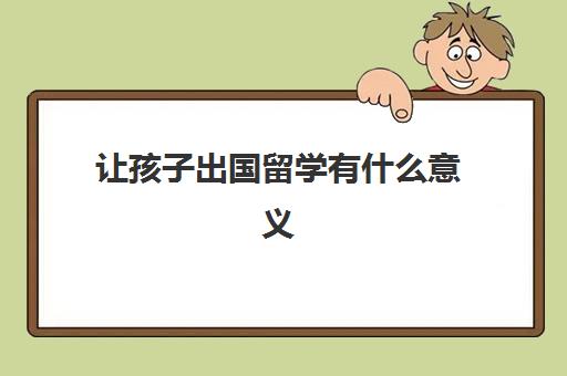 让孩子出国留学有什么意义(如何看待把孩子送出国留学)