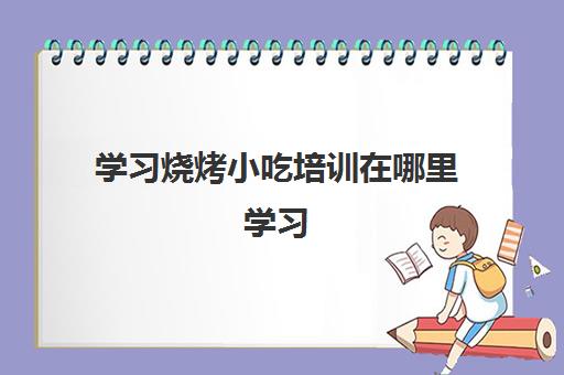 学习烧烤小吃培训在哪里学习