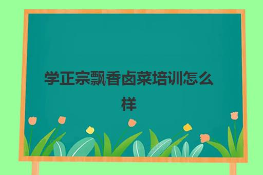 学正宗飘香卤菜培训怎么样(中国最有名卤菜培训学校)