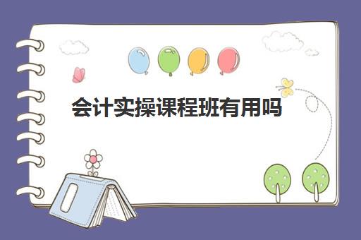 会计实操课程班有用吗(会计培训班一般要学多久)