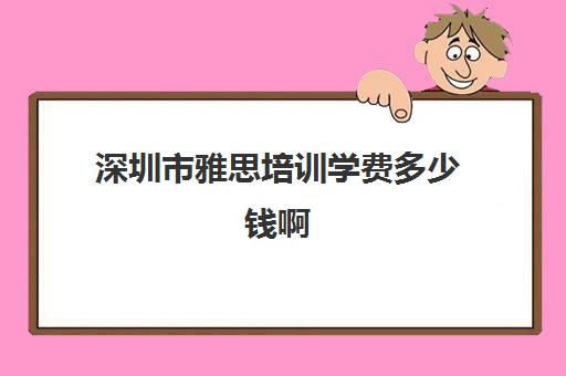 深圳市雅思培训学费多少钱啊(环球雅思班学费一般多少钱)