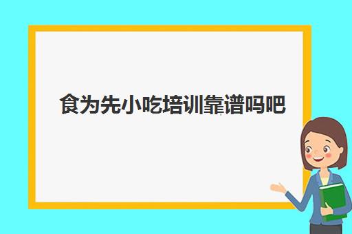 食为先小吃培训靠谱吗吧(食为先小吃培训项目价格表)