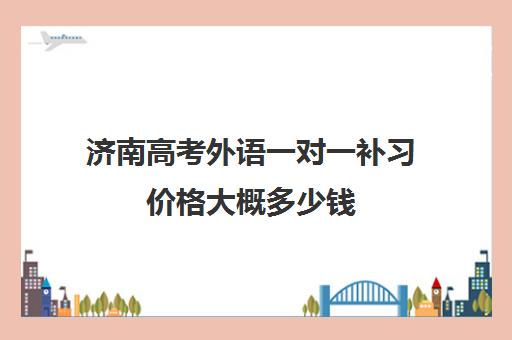 济南高考外语一对一补习价格大概多少钱