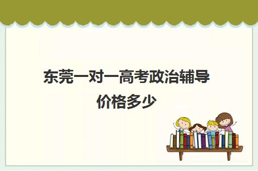 东莞一对一高考政治辅导价格多少(高中补课一对一收费标准)