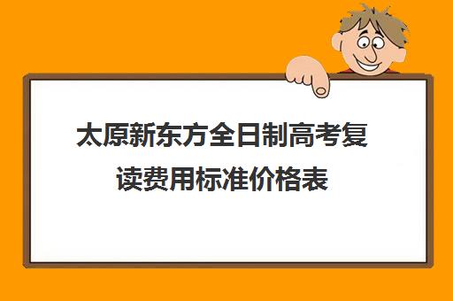 太原新东方全日制高考复读费用标准价格表(太原高三全日制哪家好)