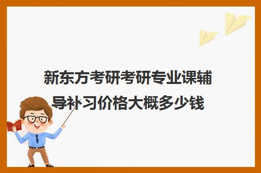 新东方考研考研专业课辅导补习价格大概多少钱