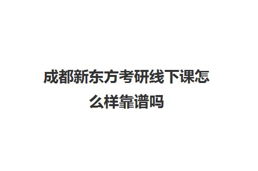 成都新东方考研线下课怎么样靠谱吗(考研辅导班线上好还是线下好)