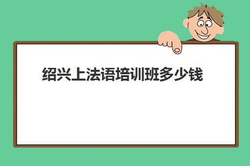 绍兴上法语培训班多少钱(法语全程班多少钱)