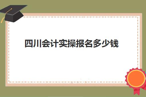 四川会计实操报名多少钱(初级会计考试多少钱报名四川)