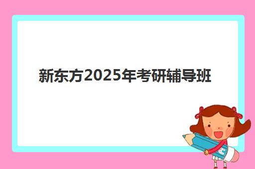 新东方2025年考研辅导班(考研英语报哪个辅导班)