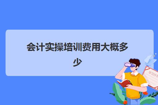 会计实操培训费用大概多少(会计培训大概多少钱一个月)