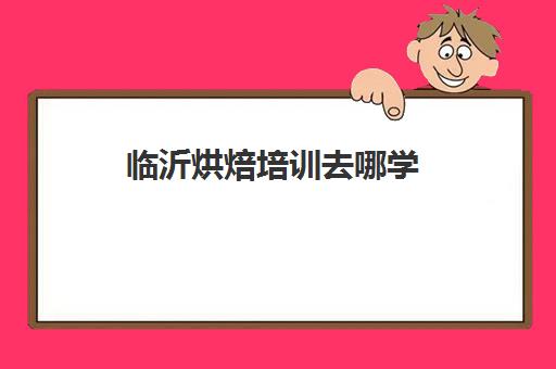 临沂烘焙培训去哪学(临沂沂州府蛋糕烘焙培训怎么样)