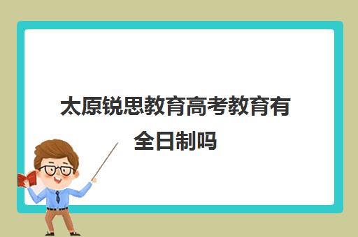 太原锐思教育高考教育有全日制吗(太原高三全日制哪家好)