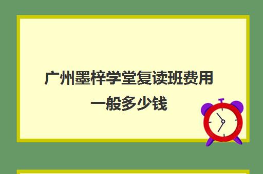 广州墨梓学堂复读班费用一般多少钱(广东省便宜复读学校)