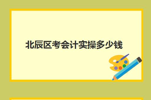 北辰区考会计实操多少钱(会计可以考哪些证书)