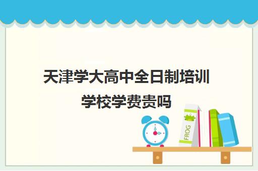 天津学大高中全日制培训学校学费贵吗(天津最好的高中辅导机构)