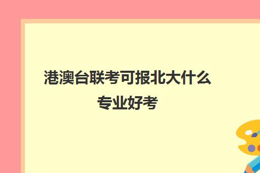 港澳台联考可报北大什么专业好考(港澳生联考哪个学校好)