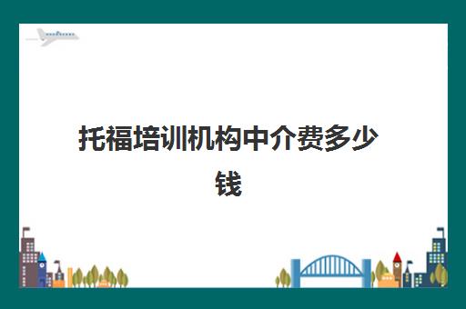 托福培训机构中介费多少钱(留学中介收费3万贵吗)